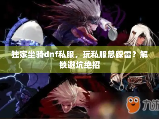 独家坐骑dnf私服,玩私服总踩雷?解锁避坑绝招 独家坐骑dnf私服,玩私服总踩雷?解锁避坑绝招