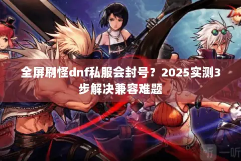 全屏刷怪dnf私服会封号?2025实测3步解决兼容难题 全屏刷怪dnf私服会封号?2025实测3步解决兼容难题