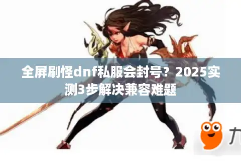 全屏刷怪dnf私服会封号?2025实测3步解决兼容难题 全屏刷怪dnf私服会封号?2025实测3步解决兼容难题