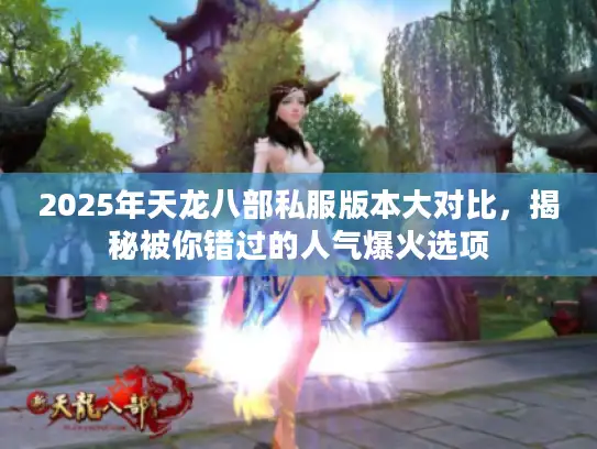 2025年天龙八部私服版本大对比，揭秘被你错过的人气爆火选项
