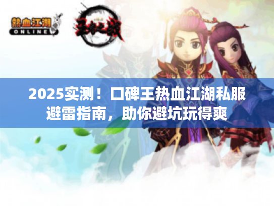 2025实测!口碑王热血江湖私服避雷指南,助你避坑玩得爽 2025实测!口碑王热血江湖私服避雷指南,助你避坑玩得爽