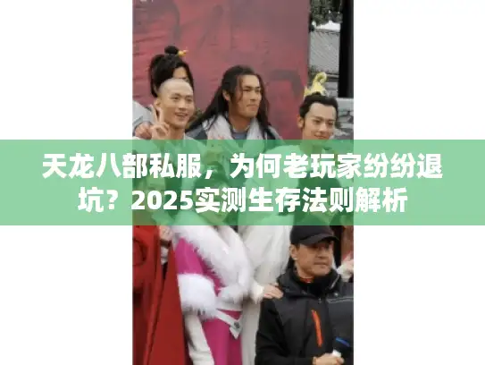 天龙八部私服,为何老玩家纷纷退坑?2025实测生存法则解析 天龙八部私服,为何老玩家纷纷退坑?2025实测生存法则解析