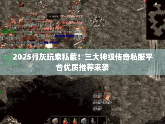 2025骨灰玩家私藏！三大神级传奇私服平台优质推荐来袭