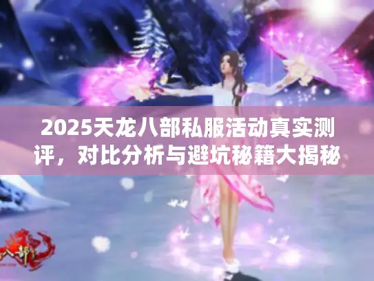 2025天龙八部私服活动真实测评，对比分析与避坑秘籍大揭秘