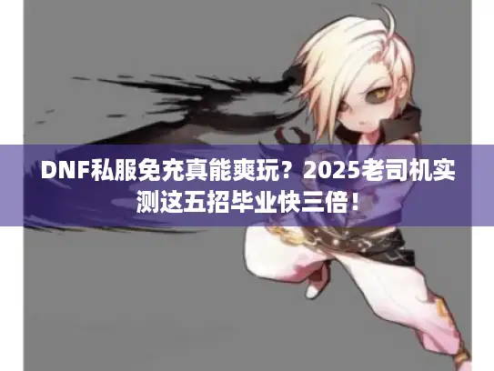 DNF私服免充真能爽玩?2025老司机实测这五招毕业快三倍! DNF私服免充真能爽玩?2025老司机实测这五招毕业快三倍!
