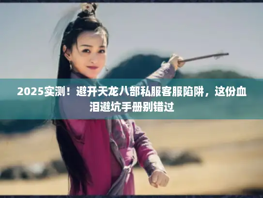 2025实测！避开天龙八部私服客服陷阱，这份血泪避坑手册别错过