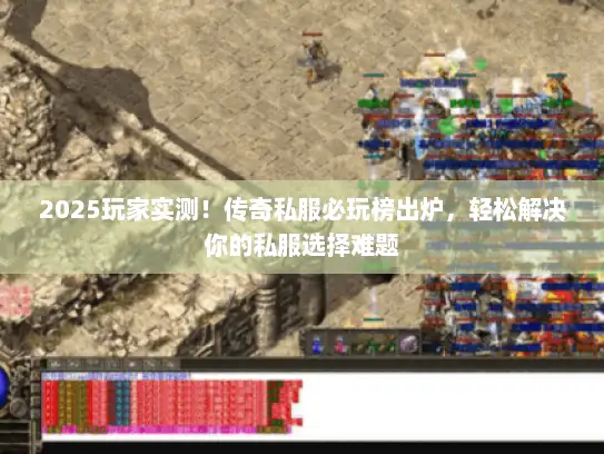 2025玩家实测！传奇私服必玩榜出炉，轻松解决你的私服选择难题