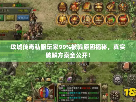 攻城传奇私服玩家99%被骗原因揭秘，真实破解方案全公开！