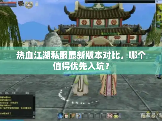 热血江湖私服最新版本对比，哪个值得优先入坑？