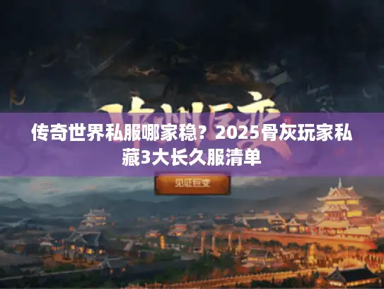 传奇世界私服哪家稳？2025骨灰玩家私藏3大长久服清单