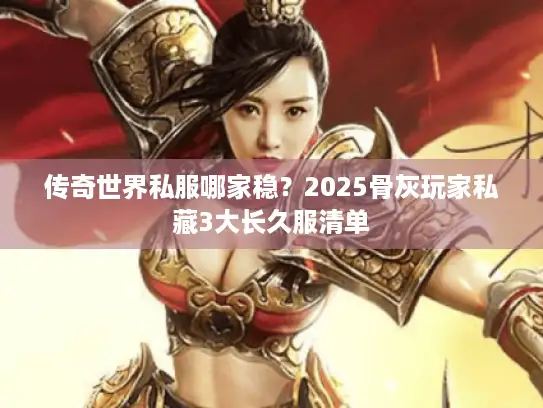 传奇世界私服哪家稳？2025骨灰玩家私藏3大长久服清单