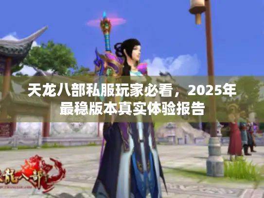 天龙八部私服玩家必看，2025年最稳版本真实体验报告