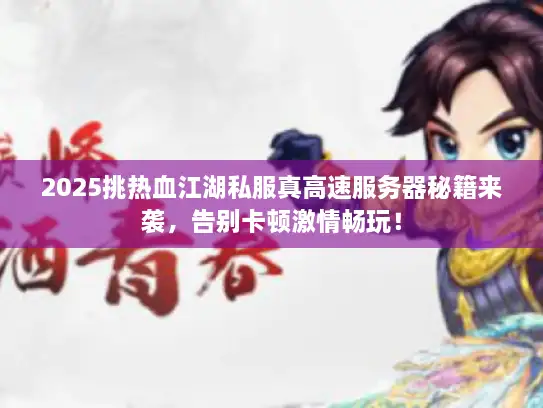 2025挑热血江湖私服真高速服务器秘籍来袭，告别卡顿激情畅玩！