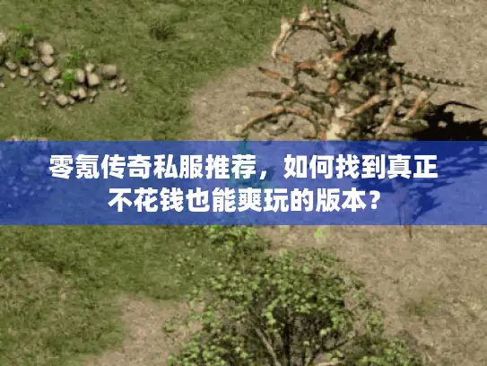 零氪传奇私服推荐,如何找到真正不花钱也能爽玩的版本? 零氪传奇私服推荐,如何找到真正不花钱也能爽玩的版本?