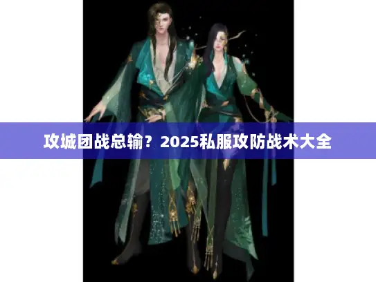 攻城团战总输？2025私服攻防战术大全