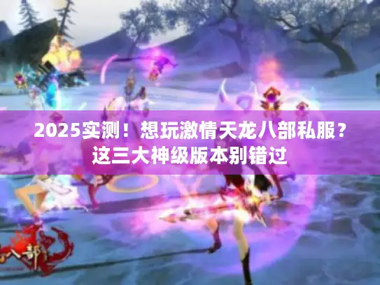 2025实测！想玩激情天龙八部私服？这三大神级版本别错过