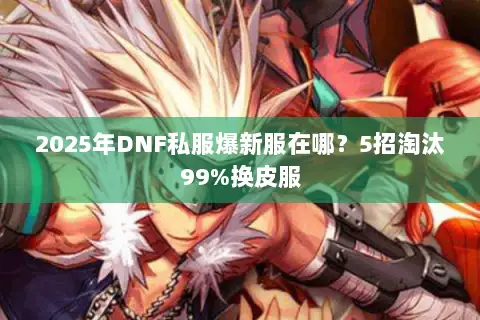 2025年DNF私服爆新服在哪？5招淘汰99%换皮服