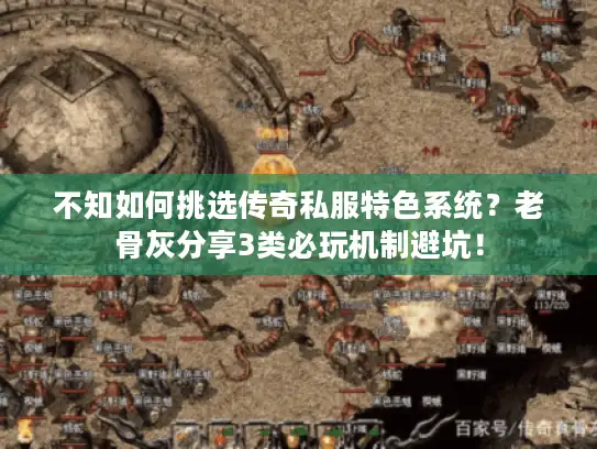 不知如何挑选传奇私服特色系统？老骨灰分享3类必玩机制避坑！