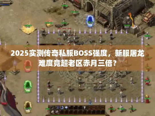 2025实测传奇私服BOSS强度，新服屠龙难度竟超老区赤月三倍？