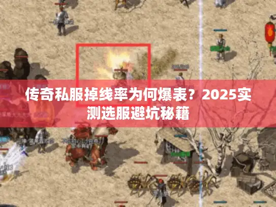 传奇私服掉线率为何爆表？2025实测选服避坑秘籍