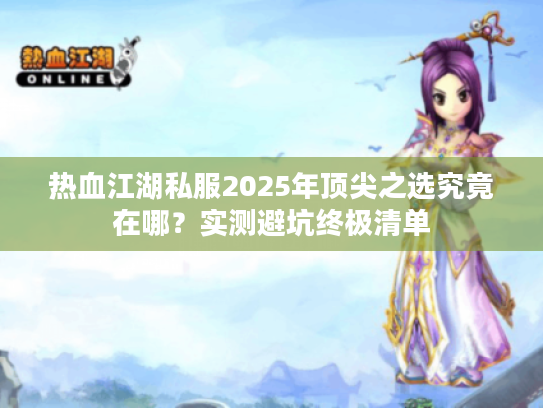 热血江湖私服2025年顶尖之选究竟在哪？实测避坑终极清单