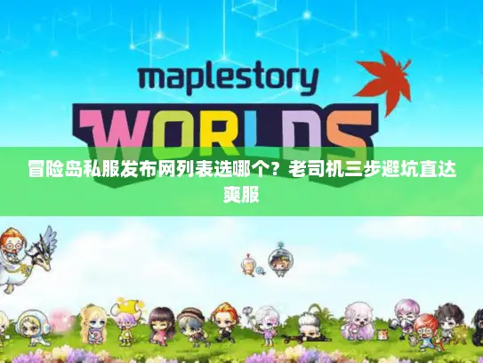 冒险岛私服发布网列表选哪个？老司机三步避坑直达爽服