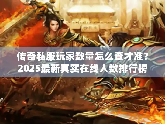 传奇私服玩家数量怎么查才准?2025最新真实在线人数排行榜 传奇私服玩家数量怎么查才准?2025最新真实在线人数排行榜