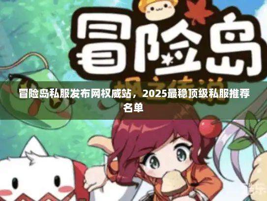 冒险岛私服发布网权威站，2025最稳顶级私服推荐名单