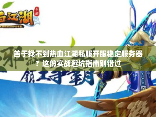 苦于找不到热血江湖私服开服稳定服务器？这份实战避坑指南别错过