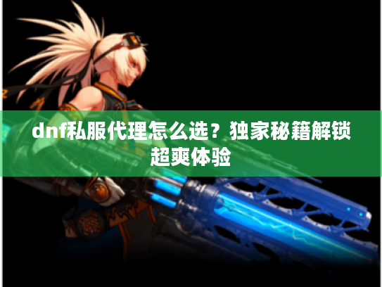 dnf私服代理怎么选？独家秘籍解锁超爽体验