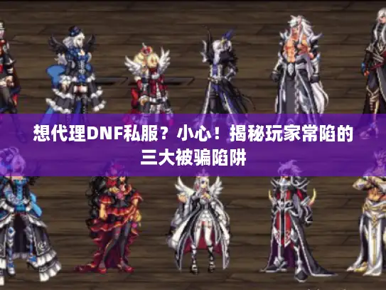 想代理DNF私服？小心！揭秘玩家常陷的三大被骗陷阱