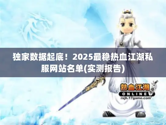 独家数据起底！2025最稳热血江湖私服网站名单(实测报告)
