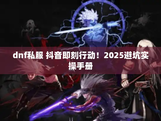 dnf私服 抖音即刻行动！2025避坑实操手册