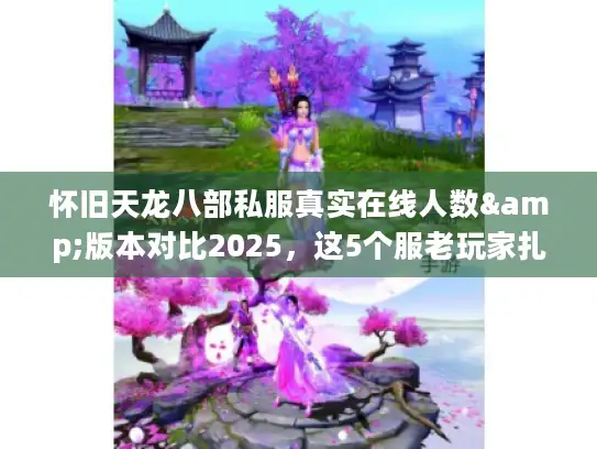 怀旧天龙八部私服真实在线人数&版本对比2025，这5个服老玩家扎堆