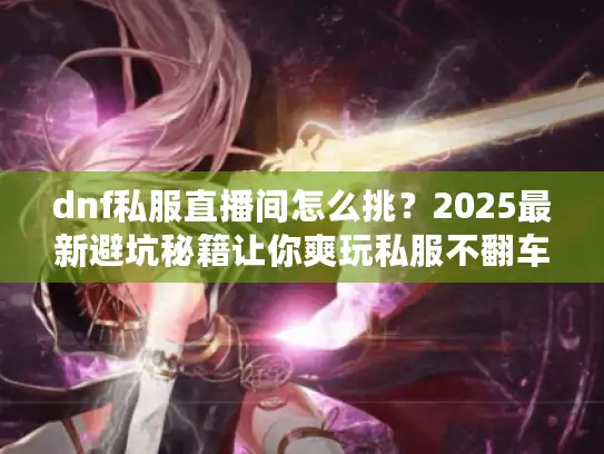 dnf私服直播间怎么挑?2025最新避坑秘籍让你爽玩私服不翻车! dnf私服直播间怎么挑?2025最新避坑秘籍让你爽玩私服不翻车!