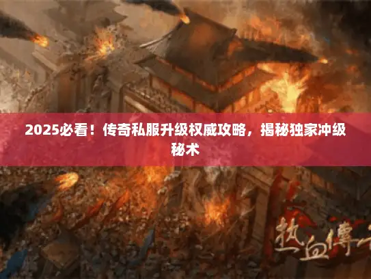 2025必看！传奇私服升级权威攻略，揭秘独家冲级秘术