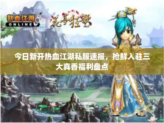 今日新开热血江湖私服速报，抢鲜入驻三大真香福利盘点