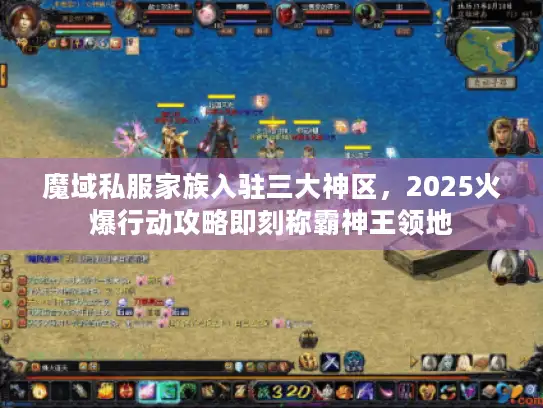 魔域私服家族入驻三大神区，2025火爆行动攻略即刻称霸神王领地