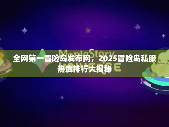 全网第一冒险岛发布网，2025冒险岛私服热度排行大揭秘