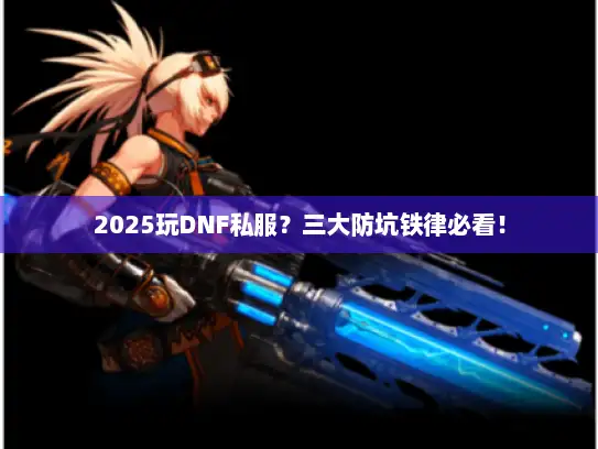 2025玩DNF私服？三大防坑铁律必看！