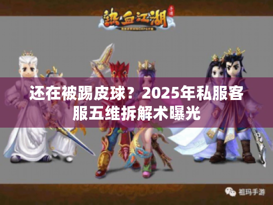 还在被踢皮球？2025年私服客服五维拆解术曝光