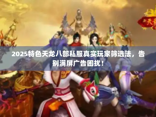2025特色天龙八部私服真实玩家筛选法，告别满屏广告困扰！