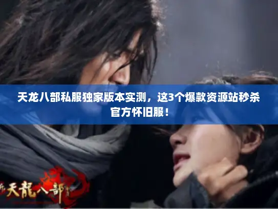 天龙八部私服独家版本实测，这3个爆款资源站秒杀官方怀旧服！