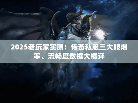 2025老玩家实测！传奇私服三大服爆率、流畅度数据大横评