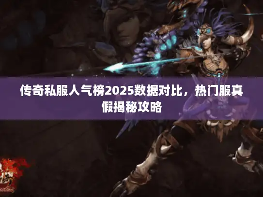 传奇私服人气榜2025数据对比,热门服真假揭秘攻略 传奇私服人气榜2025数据对比,热门服真假揭秘攻略
