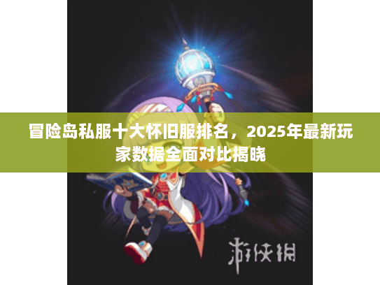冒险岛私服十大怀旧服排名，2025年最新玩家数据全面对比揭晓