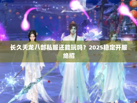 长久天龙八部私服还能玩吗？2025稳定开服绝招