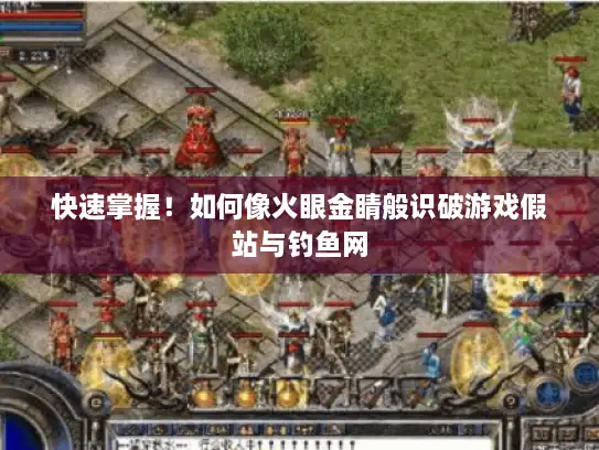 快速掌握！如何像火眼金睛般识破游戏假站与钓鱼网