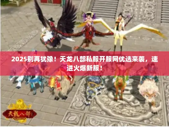 2025别再犹豫！天龙八部私服开服网优选来袭，速进火爆新服！