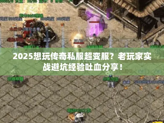 2025想玩传奇私服超变服？老玩家实战避坑经验吐血分享！